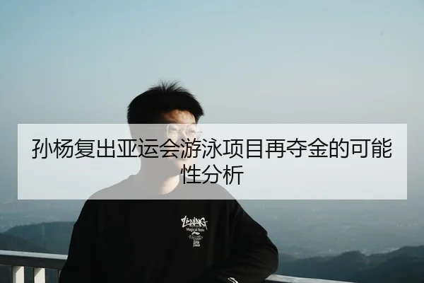 孙杨复出亚运会游泳项目再夺金的可能性分析